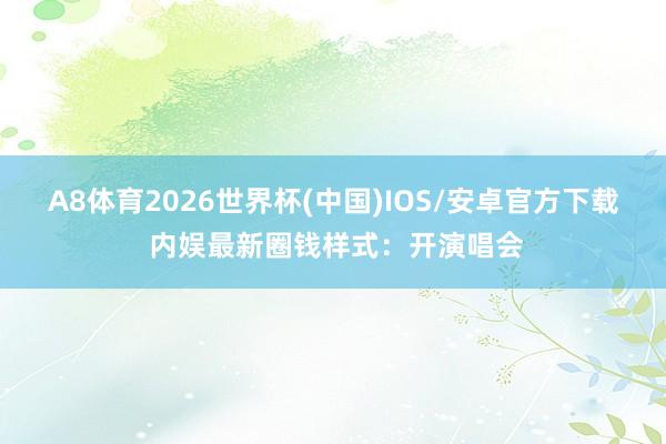 A8体育2026世界杯(中国)IOS/安卓官方下载 内娱最新圈钱样式:开演唱会