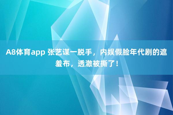 A8体育app 张艺谋一脱手,内娱假脸年代剧的遮羞布,透澈被撕了!