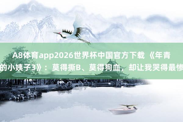 A8体育app2026世界杯中国官方下载 《年青的小姨子3》:莫得撕B、莫得狗血,却让我哭得最惨
