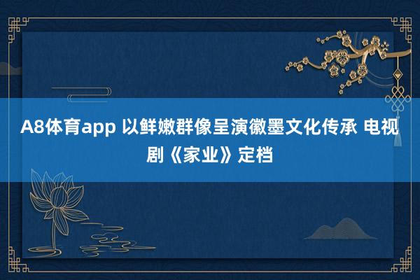 A8体育app 以鲜嫩群像呈演徽墨文化传承 电视剧《家业》定档