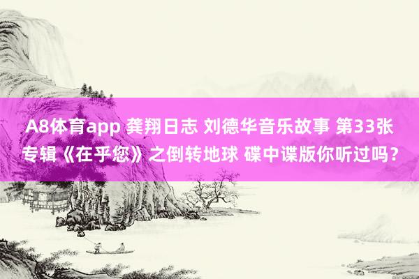 A8体育app 龚翔日志 刘德华音乐故事 第33张专辑《在乎您》之倒转地球 碟中谍版你听过吗?