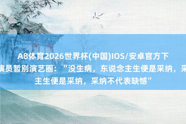 A8体育2026世界杯(中国)IOS/安卓官方下载 39岁当红女演员暂别演艺圈:“没生病,东说念主生便是采纳,采纳不代表缺憾”