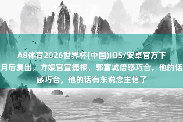 A8体育2026世界杯(中国)IOS/安卓官方下载 生下三胎6个月后复出,方媛官宣捷报,郭富城倍感巧合,他的话有东说念主信了
