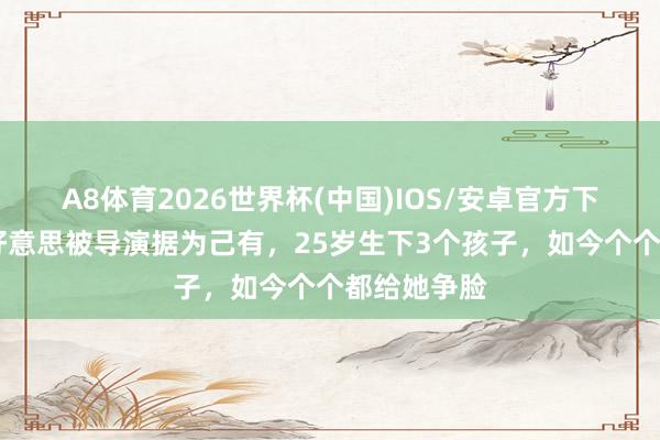 A8体育2026世界杯(中国)IOS/安卓官方下载 长得太好意思被导演据为己有,25岁生下3个孩子,如今个个都给她争脸