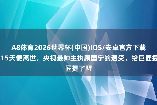 A8体育2026世界杯(中国)IOS/安卓官方下载 确诊15天便离世,央视最帅主执顾国宁的遭受,给巨匠提了醒