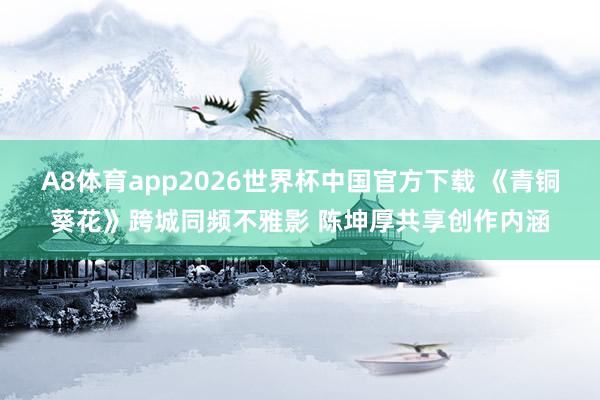 A8体育app2026世界杯中国官方下载 《青铜葵花》跨城同频不雅影 陈坤厚共享创作内涵
