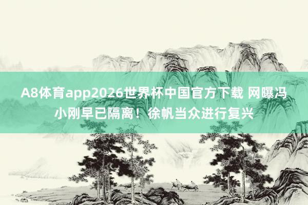 A8体育app2026世界杯中国官方下载 网曝冯小刚早已隔离！徐帆当众进行复兴