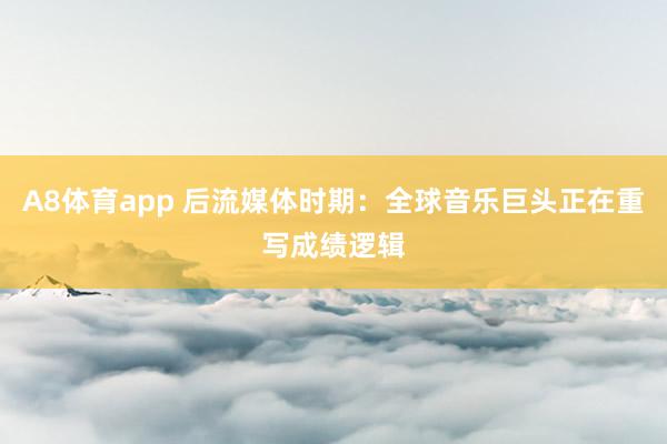 A8体育app 后流媒体时期:全球音乐巨头正在重写成绩逻辑
