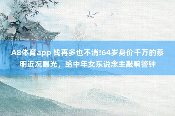 A8体育app 钱再多也不消!64岁身价千万的蔡明近况曝光,给中年女东说念主敲响警钟