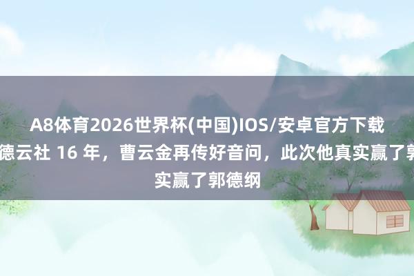 A8体育2026世界杯(中国)IOS/安卓官方下载 离开德云社 16 年，曹云金再传好音问，此次他真实赢了郭德纲
