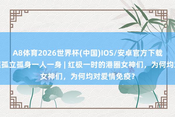 A8体育2026世界杯(中国)IOS/安卓官方下载 66岁陈玉莲孤立孤身一人一身 | 红极一时的港圈女神们,为何均对爱情免疫?
