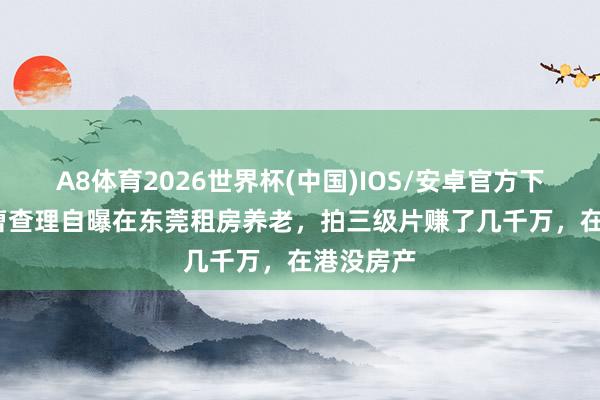 A8体育2026世界杯(中国)IOS/安卓官方下载 77岁曹查理自曝在东莞租房养老,拍三级片赚了几千万,在港没房产