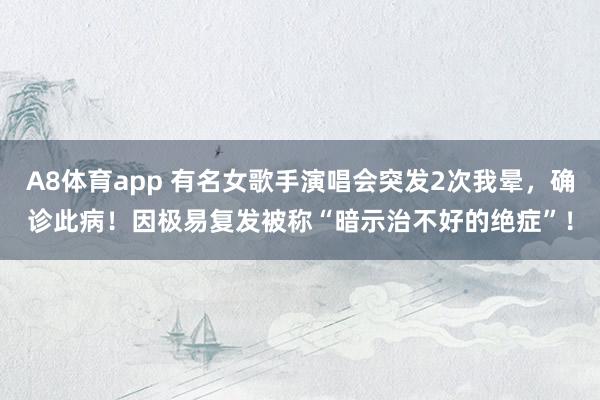 A8体育app 有名女歌手演唱会突发2次我晕,确诊此病!因极易复发被称“暗示治不好的绝症”!