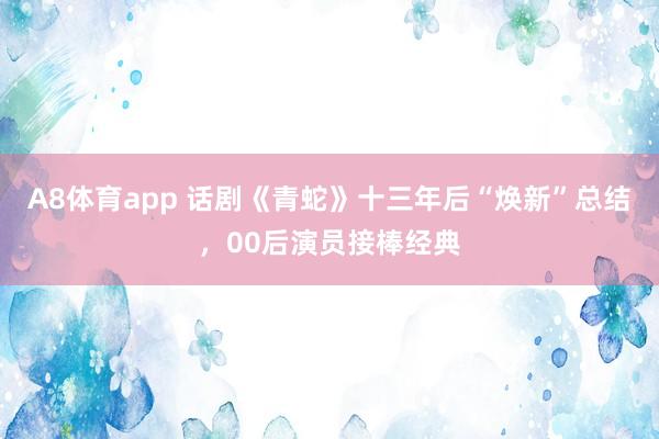 A8体育app 话剧《青蛇》十三年后“焕新”总结,00后演员接棒经典