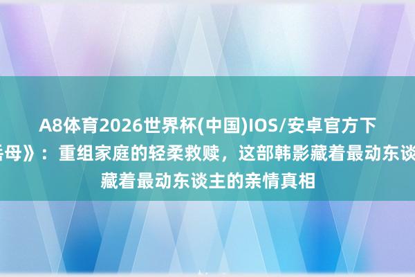 A8体育2026世界杯(中国)IOS/安卓官方下载 《年青的岳母》:重组家庭的轻柔救赎,这部韩影藏着最动东谈主的亲情真相