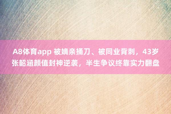 A8体育app 被嫡亲捅刀、被同业背刺,43岁张韶涵颜值封神逆袭,半生争议终靠实力翻盘
