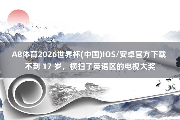 A8体育2026世界杯(中国)IOS/安卓官方下载 不到 17 岁，横扫了英语区的电视大奖