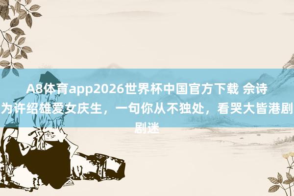 A8体育app2026世界杯中国官方下载 佘诗曼为许绍雄爱女庆生，一句你从不独处，看哭大皆港剧迷