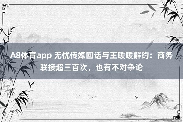 A8体育app 无忧传媒回话与王暖暖解约：商务联接超三百次，也有不对争论