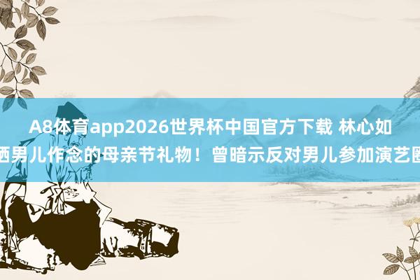 A8体育app2026世界杯中国官方下载 林心如晒男儿作念的母亲节礼物!曾暗示反对男儿参加演艺圈