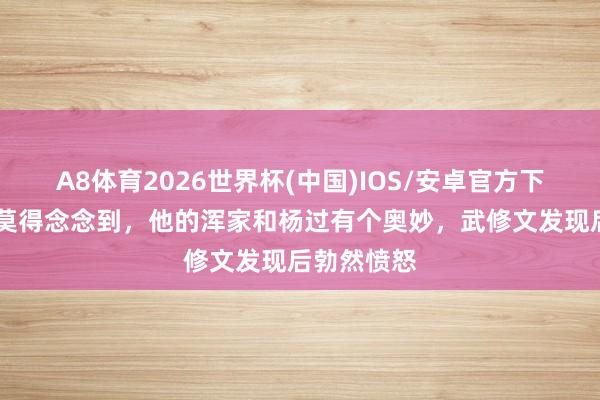 A8体育2026世界杯(中国)IOS/安卓官方下载 武修文莫得念念到，他的浑家和杨过有个奥妙，武修文发现后勃然愤怒
