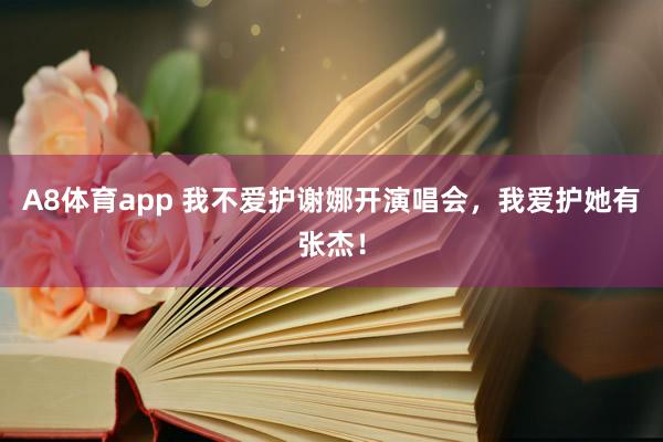 A8体育app 我不爱护谢娜开演唱会,我爱护她有张杰!