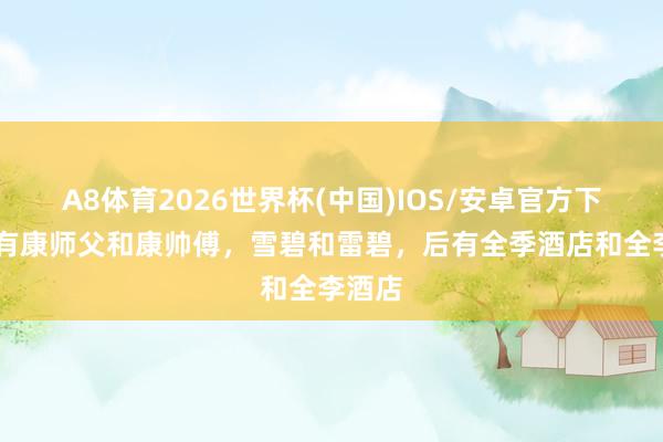 A8体育2026世界杯(中国)IOS/安卓官方下载 前有康师父和康帅傅,雪碧和雷碧,后有全季酒店和全李酒店