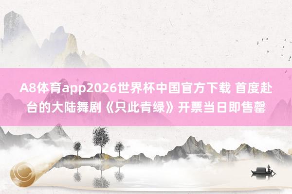 A8体育app2026世界杯中国官方下载 首度赴台的大陆舞剧《只此青绿》开票当日即售罄