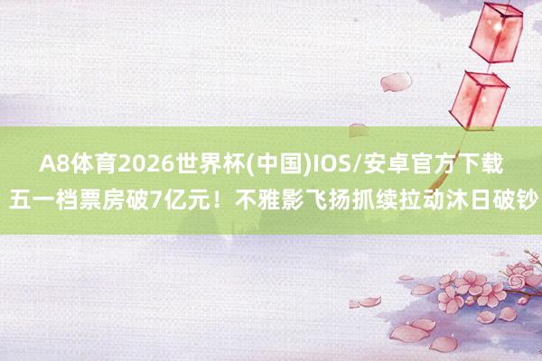 A8体育2026世界杯(中国)IOS/安卓官方下载 五一档票房破7亿元!不雅影飞扬抓续拉动沐日破钞