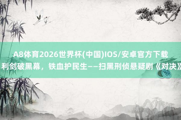 A8体育2026世界杯(中国)IOS/安卓官方下载 利剑破黑幕，铁血护民生——扫黑刑侦悬疑剧《对决》