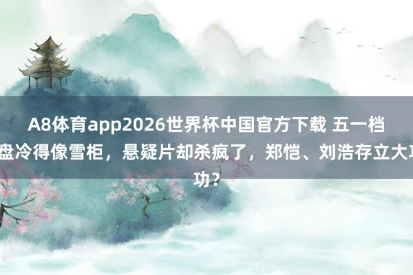 A8体育app2026世界杯中国官方下载 五一档大盘冷得像雪柜，悬疑片却杀疯了，郑恺、刘浩存立大功？