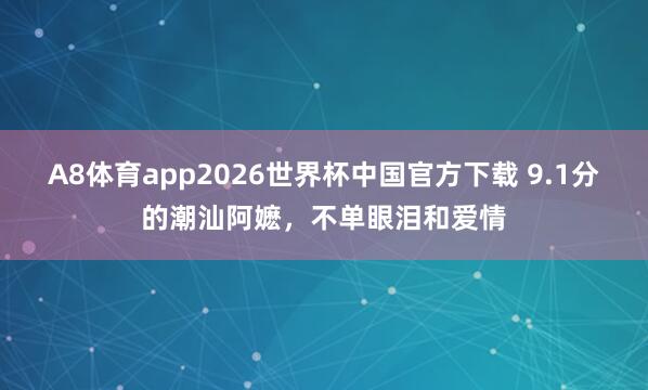 A8体育app2026世界杯中国官方下载 9.1分的潮汕阿嬷,不单眼泪和爱情