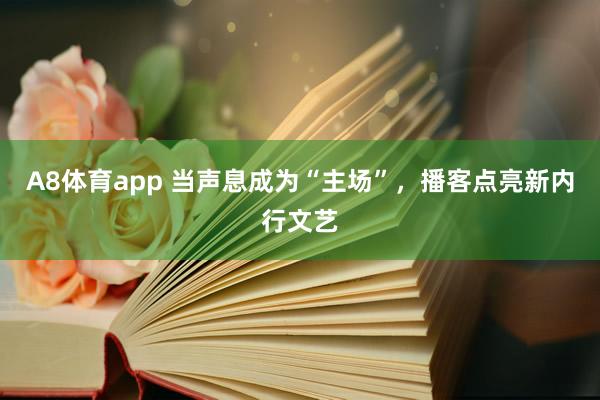 A8体育app 当声息成为“主场”,播客点亮新内行文艺