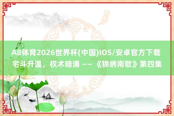 A8体育2026世界杯(中国)IOS/安卓官方下载 宅斗升温，权术暗涌 —— 《锦绣南歌》第四集