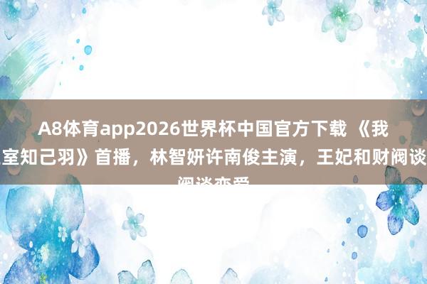 A8体育app2026世界杯中国官方下载 《我的王室知己羽》首播,林智妍许南俊主演,王妃和财阀谈恋爱