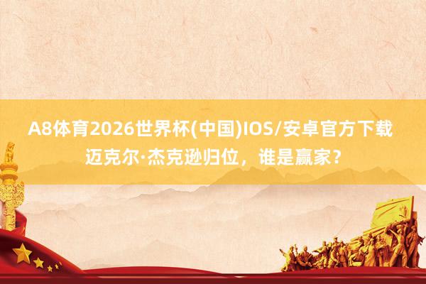 A8体育2026世界杯(中国)IOS/安卓官方下载 迈克尔·杰克逊归位,谁是赢家?