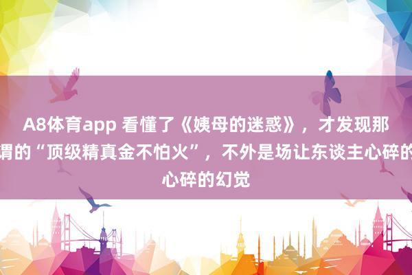 A8体育app 看懂了《姨母的迷惑》,才发现那些所谓的“顶级精真金不怕火”,不外是场让东谈主心碎的幻觉