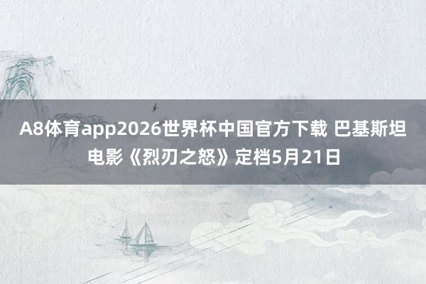 A8体育app2026世界杯中国官方下载 巴基斯坦电影《烈刃之怒》定档5月21日