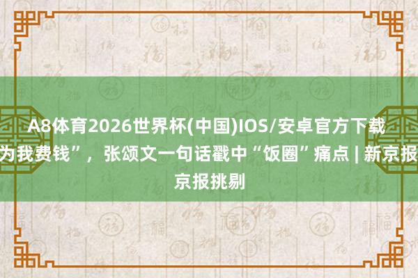 A8体育2026世界杯(中国)IOS/安卓官方下载 “别为我费钱”，张颂文一句话戳中“饭圈”痛点 | 新京报挑剔