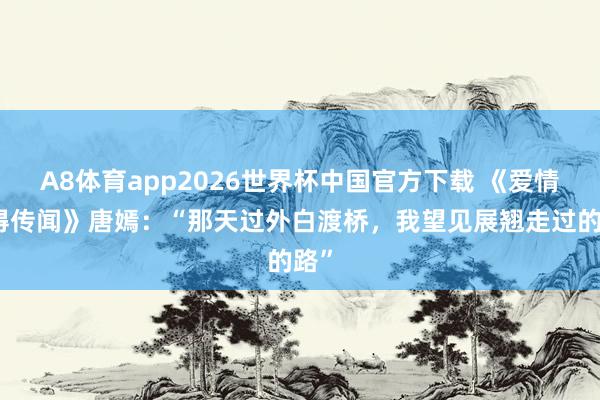 A8体育app2026世界杯中国官方下载 《爱情莫得传闻》唐嫣:“那天过外白渡桥,我望见展翘走过的路”