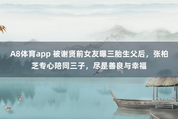 A8体育app 被谢贤前女友曝三胎生父后,张柏芝专心陪同三子,尽是善良与幸福
