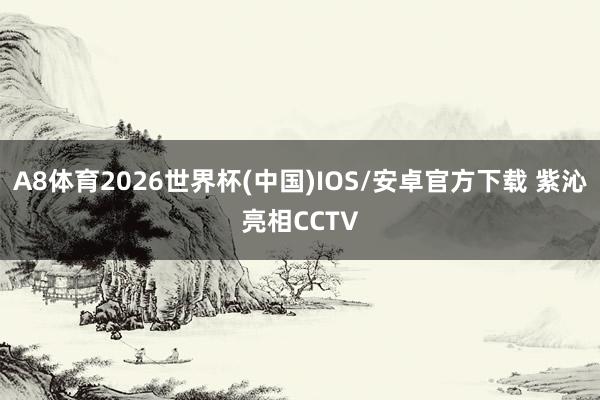A8体育2026世界杯(中国)IOS/安卓官方下载 紫沁亮相CCTV