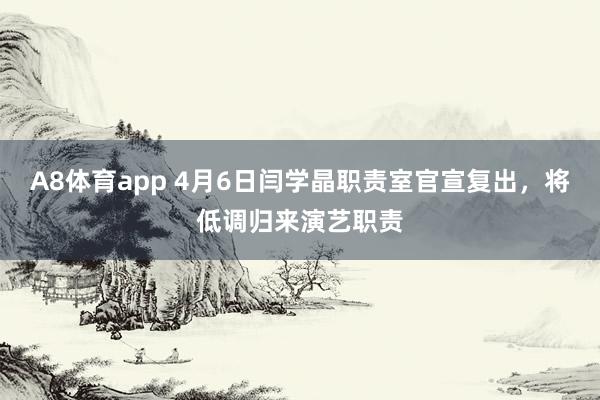 A8体育app 4月6日闫学晶职责室官宣复出，将低调归来演艺职责