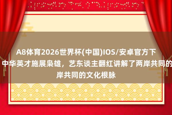 A8体育2026世界杯(中国)IOS/安卓官方下载 蒙曼:中华英才施展枭雄,艺东谈主翻红讲解了两岸共同的文化根脉