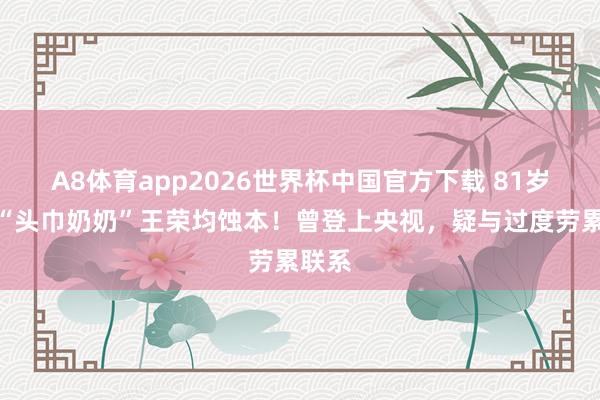 A8体育app2026世界杯中国官方下载 81岁沂蒙“头巾奶奶”王荣均蚀本!曾登上央视,疑与过度劳累联系