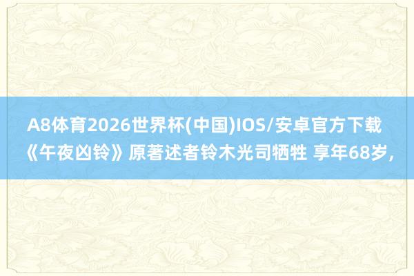 A8体育2026世界杯(中国)IOS/安卓官方下载 《午夜凶铃》原著述者铃木光司牺牲 享年68岁,