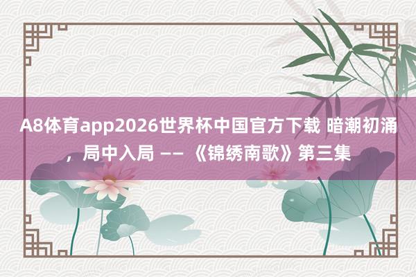 A8体育app2026世界杯中国官方下载 暗潮初涌,局中入局 —— 《锦绣南歌》第三集
