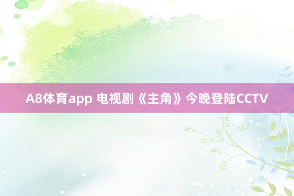 A8体育app 电视剧《主角》今晚登陆CCTV
