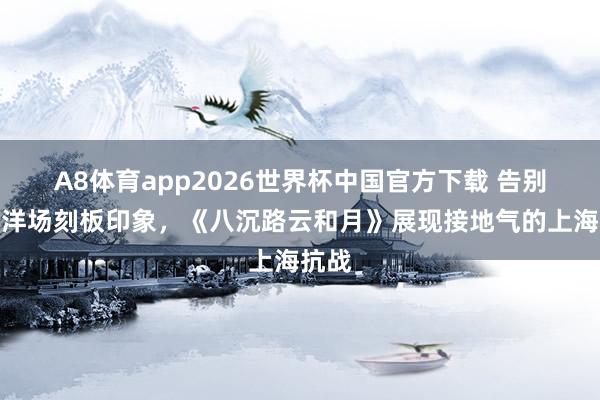 A8体育app2026世界杯中国官方下载 告别十里洋场刻板印象，《八沉路云和月》展现接地气的上海抗战