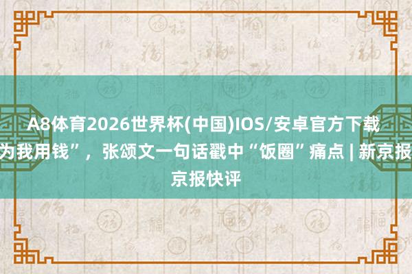 A8体育2026世界杯(中国)IOS/安卓官方下载 “别为我用钱”,张颂文一句话戳中“饭圈”痛点 | 新京报快评